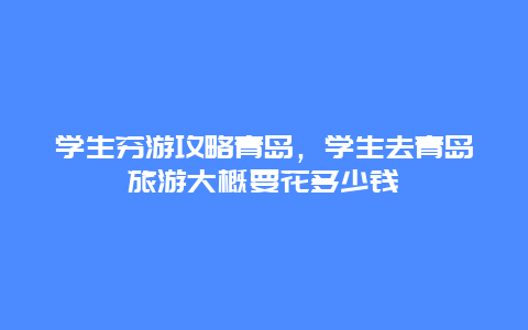 学生穷游攻略青岛，学生去青岛旅游大概要花多少钱