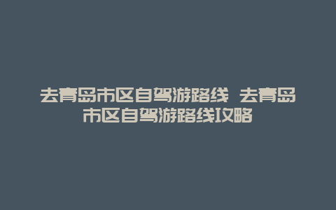 去青岛市区自驾游路线 去青岛市区自驾游路线攻略