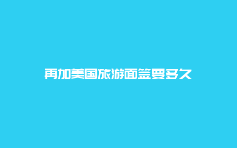 再加美国旅游面签要多久