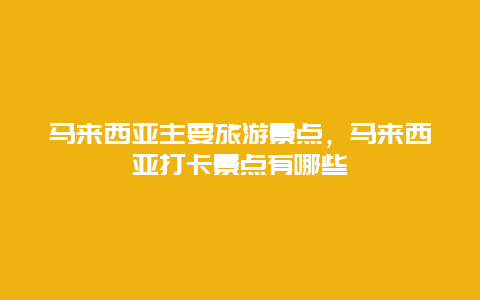 马来西亚主要旅游景点，马来西亚打卡景点有哪些