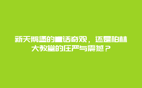 新天鹅堡的童话奇观，还是柏林大教堂的庄严与震撼？