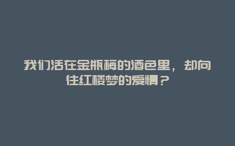 我们活在金瓶梅的酒色里，却向往红楼梦的爱情？