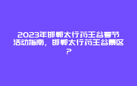 2024年邯郸太行药王谷春节活动指南，邯郸太行药王谷景区？