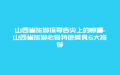 山西省旅游探寻舌尖上的惊喜-山西省旅游必尝特色美食6大推荐