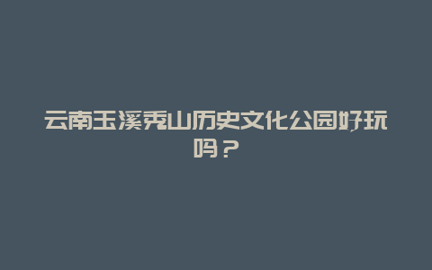 云南玉溪秀山历史文化公园好玩吗？