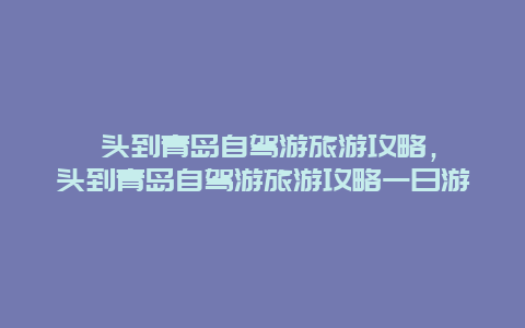 汕头到青岛自驾游旅游攻略，汕头到青岛自驾游旅游攻略一日游