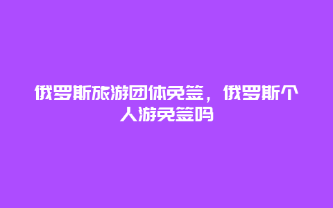 俄罗斯旅游团体免签，俄罗斯个人游免签吗