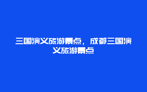 三国演义旅游景点，成都三国演义旅游景点