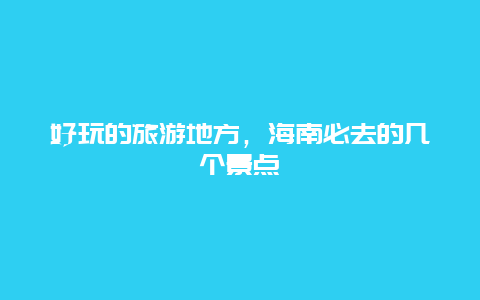 好玩的旅游地方，海南必去的几个景点