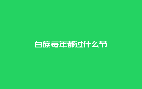 白族每年都过什么节