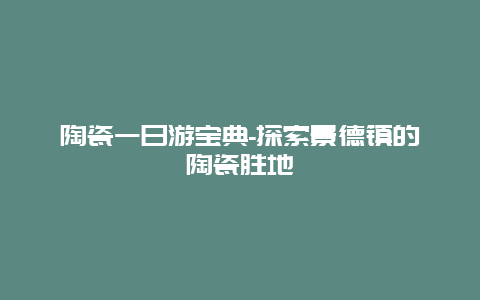 陶瓷一日游宝典-探索景德镇的陶瓷胜地