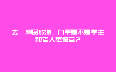 去涠洲岛旅游，门票是不是学生和老人更便宜？