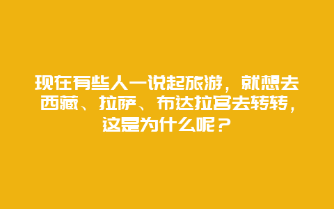 现在有些人一说起旅游，就想去西藏、拉萨、布达拉宫去转转，这是为什么呢？