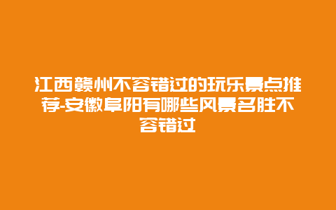 江西赣州不容错过的玩乐景点推荐-安徽阜阳有哪些风景名胜不容错过