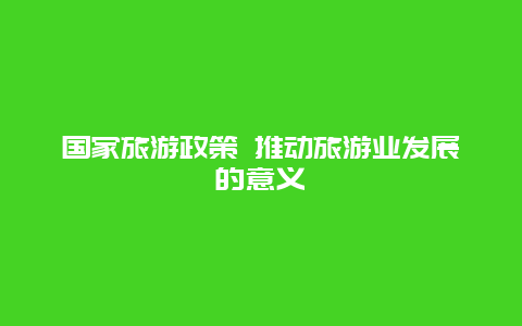 国家旅游政策 推动旅游业发展的意义