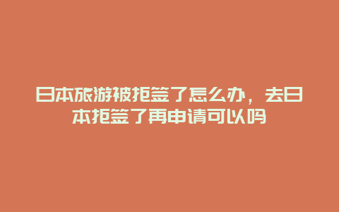 日本旅游被拒签了怎么办，去日本拒签了再申请可以吗