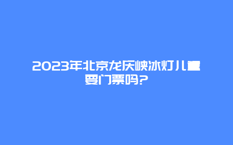 2024年北京龙庆峡冰灯儿童要门票吗?