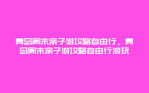 青岛周末亲子游攻略自由行，青岛周末亲子游攻略自由行游玩