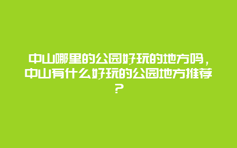 中山哪里的公园好玩的地方吗，中山有什么好玩的公园地方推荐？