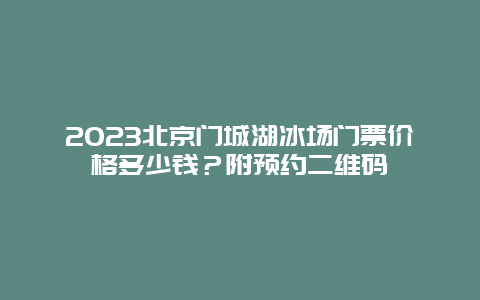 2024年北京门城湖冰场门票价格多少钱？附预约二维码