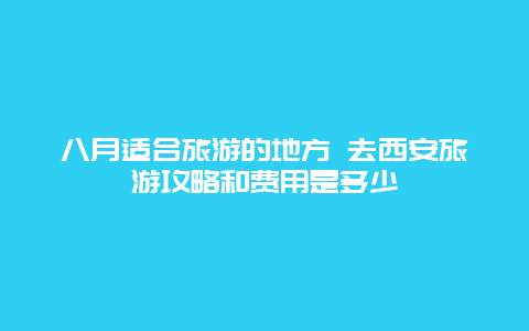 八月适合旅游的地方 去西安旅游攻略和费用是多少