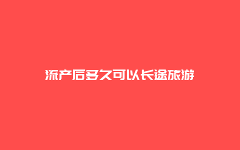 流产后多久可以长途旅游