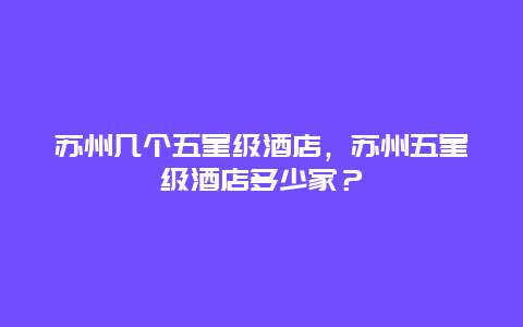 苏州几个五星级酒店，苏州五星级酒店多少家？