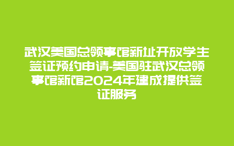 武汉美国总领事馆新址开放学生签证预约申请-美国驻武汉总领事馆新馆2024年建成提供签证服务