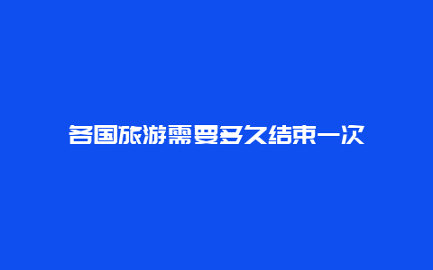 各国旅游需要多久结束一次