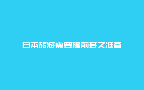 日本旅游需要提前多久准备