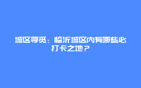 城区寻觅：临沂城区内有哪些必打卡之地？