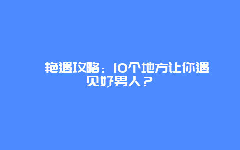 ﻿艳遇攻略：10个地方让你遇见好男人？