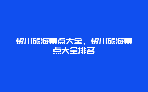 黎川旅游景点大全，黎川旅游景点大全排名