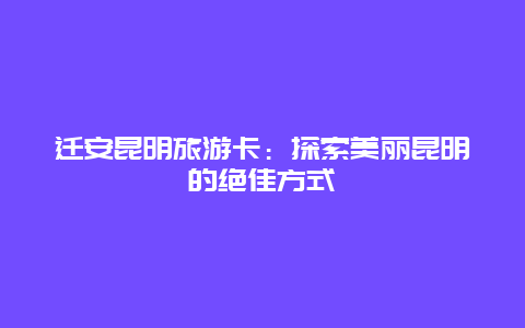 迁安昆明旅游卡：探索美丽昆明的绝佳方式