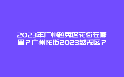 2024年广州越秀区花街在哪里？广州花街2024年越秀区？