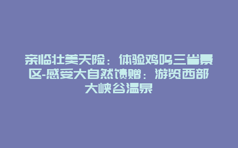 亲临壮美天险：体验鸡鸣三省景区-感受大自然馈赠：游览西部大峡谷温泉