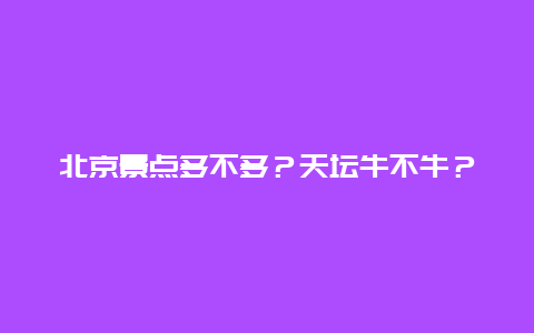 北京景点多不多？天坛牛不牛？