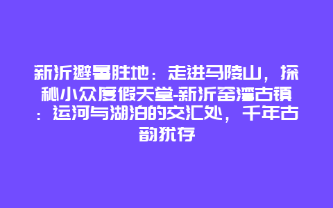 新沂避暑胜地：走进马陵山，探秘小众度假天堂-新沂窑湾古镇：运河与湖泊的交汇处，千年古韵犹存