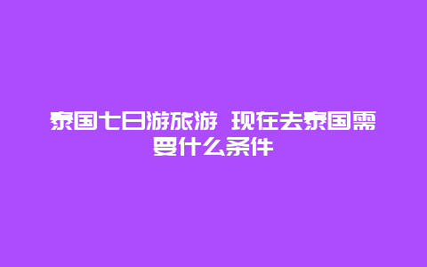 泰国七日游旅游 现在去泰国需要什么条件