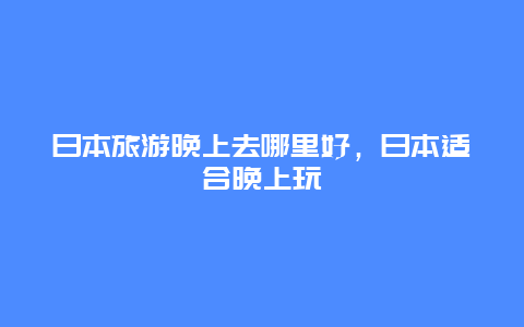 日本旅游晚上去哪里好，日本适合晚上玩