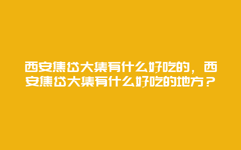 西安焦岱大集有什么好吃的，西安焦岱大集有什么好吃的地方？