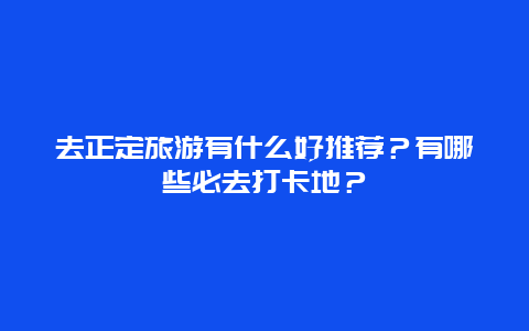 去正定旅游有什么好推荐？有哪些必去打卡地？