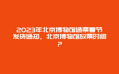 2024年北京博物馆通票春节发货通知，北京博物馆放票时间？