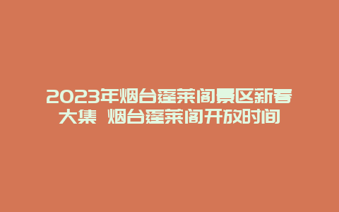 2024年烟台蓬莱阁景区新春大集 烟台蓬莱阁开放时间