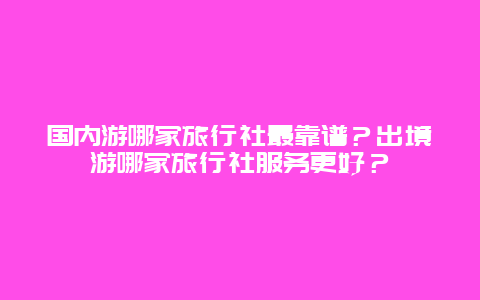 国内游哪家旅行社最靠谱？出境游哪家旅行社服务更好？