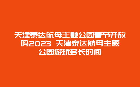 天津泰达航母主题公园春节开放吗2024年 天津泰达航母主题公园游玩多长时间