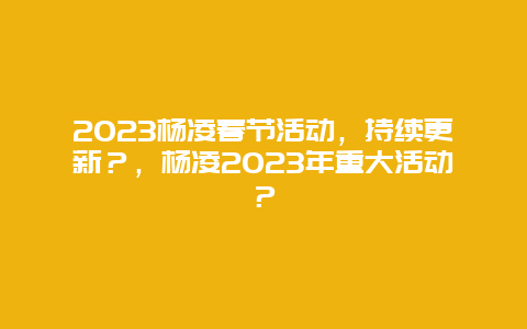 2024年杨凌春节活动，持续更新？，杨凌2024年重大活动？