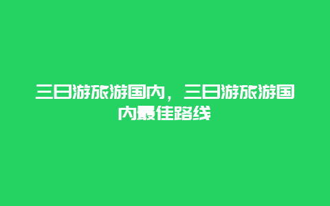 三日游旅游国内，三日游旅游国内最佳路线