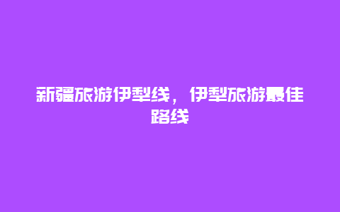 新疆旅游伊犁线，伊犁旅游最佳路线