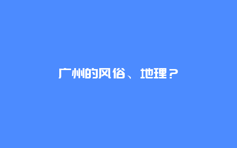 广州的风俗、地理？